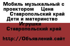 Мобиль музыкальный с проектором. › Цена ­ 1 300 - Ставропольский край Дети и материнство » Игрушки   . Ставропольский край